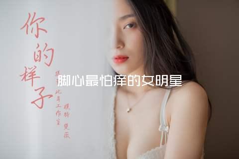 脚心最怕痒的女明星